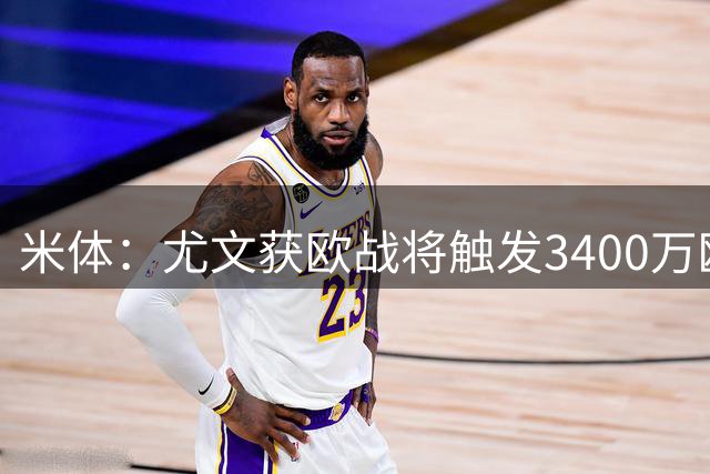 米体：尤文获欧战将触发3400万欧强制买断，有600万欧奖金较难达成